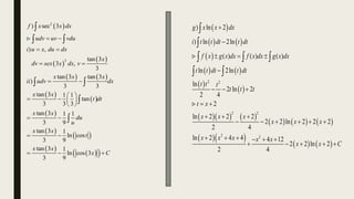  
 
 
   
 
 
 
 
 
 
 
 
2
2
) sec 3
) ,
tan 3
3 ,
3
tan 3 tan 3
)
3 3
tan 3 1 1
tan
3 3 3
tan 3 1 1
3 9
tan 3 1
ln cos
3 9
tan 3 1
ln cos 3
3 9
f x x dx
udv uv vdu
i u x du dx
x
dv sex x dx v
x x x
ii udv dx
x x
t dt
x x
du
u
x x
t
x x
x C
 
 
 
 
 
   
 
 
 
  

 
 


 
   
 
   
 
 
    
     
  
   
2 2
2 2
2 2
) ln 2
) ln 2ln
( ) ( ) ( )
ln 2ln
ln
2 ln 2
2 4
2
ln 2 2 2
2 2 ln 2 2 2
2 4
ln 2 4 4 4 12
2 2 ln 2
2 4
g x x dx
i t t dt t dt
f x g x dx f x dx g x dx
t t dt t dt
t t t
t t t
t x
x x x
x x x
x x x x x
x x C


  

  
 
  
     
     
    


  
 
 