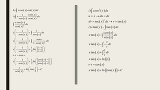    
 
 
 
 
 
   
   
 
 
 
 
 
2
2
) csc cot
cos
1
) .
cos
1 1
1
1 cos
1 1 1
ln
2 1
cos
cos 1
1 1
ln
2 cos 1
ln tan
2
h x x x dx
x
i x dx
sen x sen x
x x
dx
sen x
x dx
sen x sen x
senx
x dx
sen x x
t
x
sen x t
t x
x
x
sen x x
x x
sen x
 
 
 
 
 
 
 
 
  
 
    
 
   
  
 
 

 
  
   
 
   

   
 
   
 





C

 
   
   
 
 
 
 
 
   
 
   
 
2
2
)
sec tan
) tan tan
tan
cos
1
tan
1
tan
tan ln
cos
tan ln cos
i xsen x dx
u x du dx
dv x dx v x
i x x x dx
sen x
x x dx
x
x x dt
t
x x dt
t
x x t
t x
x x x C
  
  


 



 





 