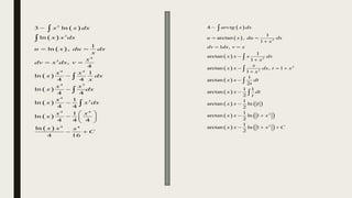  
 
 
 
 
 
 
 
3
3
4
3
4 4
4 3
4
3
4 4
4 4
3 ln
ln
1
ln ,
,
4
1
ln
4 4
ln
4 4
1
ln
4 4
1
ln
4 4 4
ln
4 16
x x dx
x x dx
u x du dx
x
x
dv x dx v
x x
x dx
x
x x
x dx
x
x x dx
x x
x
x x x
C

 
 



 
  
 
 





 
 
 
 
 
 
   
   
   
2
2
2
2
2
2
4
1
arctan ,
1
1 ,
1
arctan
1
arctan , 1
1
1
arctan
2
1 1
arctan
2
1
arctan ln
2
1
arctan ln 1
2
1
arctan ln 1
2
arctg x dx
u x du dx
x
dv dx v x
x x x dx
x
x
x x dx t x
x
x x dt
t
x x dt
t
x x t
x x x
x x x C

 

 


  




 
  





 