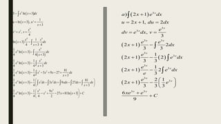  
 
 
 
 
 
 
 
 
3
4
3
4 4
4
4
4
4
4 3 2
4 3 2
4
4 3
5 ln 3
1
ln 3 , '
3
' ,
4
1
ln 3
4 3 4
1
ln 3
4 4 3
1 1
ln 3
4 4 3
1 1 81
ln 3 3 9 27
4 4 3
1 1 81
ln 3 3 9 27
4 4 3
1 1 9
ln 3
4 4 4
x x dx
u x u
x
x
v x v
x x
x dx
x
x
x x dx
x
x
x x dx
x
x x x x x dx
x
x x x dx x dx xdx dx dx
x
x
x x x
 
  

 
 

 

 

     

 
     
 

 
   





    
2
27 81ln 3
2
x
x x C
 
   
 
 
 
 
   
 
 
3
3
3
3 3
3
3
3
3
3
3
3 3
) 2 1
2 1, 2
,
3
2 1 2
3 3
1
2 1 2
3 3
1
2 1 2
3
2 1
2 1
3 3 3
6
9
x
x
x
x x
x
x
x
x
x
x
x x
a x e dx
u x du dx
e
dv e dx v
e e
x dx
e
x e dx
e
x e dx
e
e
x e
xe e
C

  
 
 
 
 
 
   
 






 