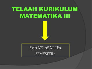 TELAAH KURIKULUM 
MATEMATIKA III 
SMA KELAS XII IPA 
SEMESTER 1 
 