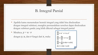 B. Integral Parsial
• Apabila kamu menemukan bentuk integral yang tidak bisa diselesaikan
dengan integral subtitusi, mungkin permasalahan tersebut dapat diselesaikan
dengan subtitusi ganda yang lebih dikenal sebagai integral parsial
• Misalnya, 𝑦 = 𝑢 ∙ 𝑣
dengan 𝑦, 𝑢, dan 𝑣 fungsi dari 𝑥, maka
 