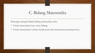 C. Bidang Matematika
Penerapan integral dalam bidang matematika yaitu:
• Untuk menentukan luas suatu bidang.
• Untuk menentukan volume benda putar dan menentukan panjang busur.
 