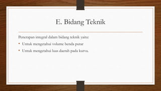 E. Bidang Teknik
Penerapan integral dalam bidang teknik yaitu:
• Untuk mengetahui volume benda putar
• Untuk mengetahui luas daerah pada kurva.
 