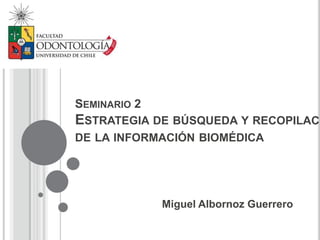SEMINARIO 2
ESTRATEGIA DE BÚSQUEDA Y RECOPILACI
DE LA INFORMACIÓN BIOMÉDICA




              Miguel Albornoz Guerrero
 