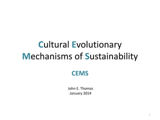 Cultural Evolutionary
Mechanisms of Sustainability
CEMS
1
John E. Thomas
January 2014
 
