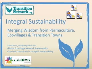 Integral Sustainability
Merging Wisdom from Permaculture,
Ecovillages & Transition Towns.

Julia Ramos_julia@laagroteca.com
Global Ecovillage Network Ambassador
Coach & Consultant in Integral Sustainability.
 