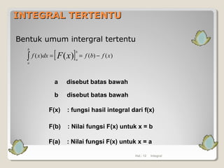 INTEGRAL TERTENTUINTEGRAL TERTENTU
Bentuk umum intergral tertentu
[ ] )()()( )( xfbfdxxf
b
a
b
a
xF −==∫
Hal.: 12 Integral
a disebut batas bawah
b disebut batas bawah
F(x) : fungsi hasil integral dari f(x)
F(b) : Nilai fungsi F(x) untuk x = b
F(a) : Nilai fungsi F(x) untuk x = a
 