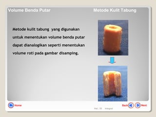 Hal.: 52 Integral
Metode kulit tabung yang digunakan
untuk menentukan volume benda putar
dapat dianalogikan seperti menentukan
volume roti pada gambar disamping.
NextBackHome
Volume Benda Putar Metode Kulit Tabung
 