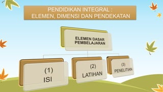 PENDIDIKAN INTEGRAL : 
ELEMEN, DIMENSI DAN PENDEKATAN 
 