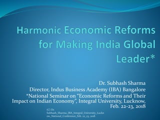 Dr. Subhash Sharma
Director, Indus Business Academy (IBA) Bangalore
*National Seminar on “Economic Reforms and Their
Impact on Indian Economy”, Integral University, Lucknow,
Feb. 22-23, 2018
(C) Dr.
Subhash_Sharma_IBA_Integral_University_Luckn
ow_National_Conference_Feb. 22_23, 2018
 
