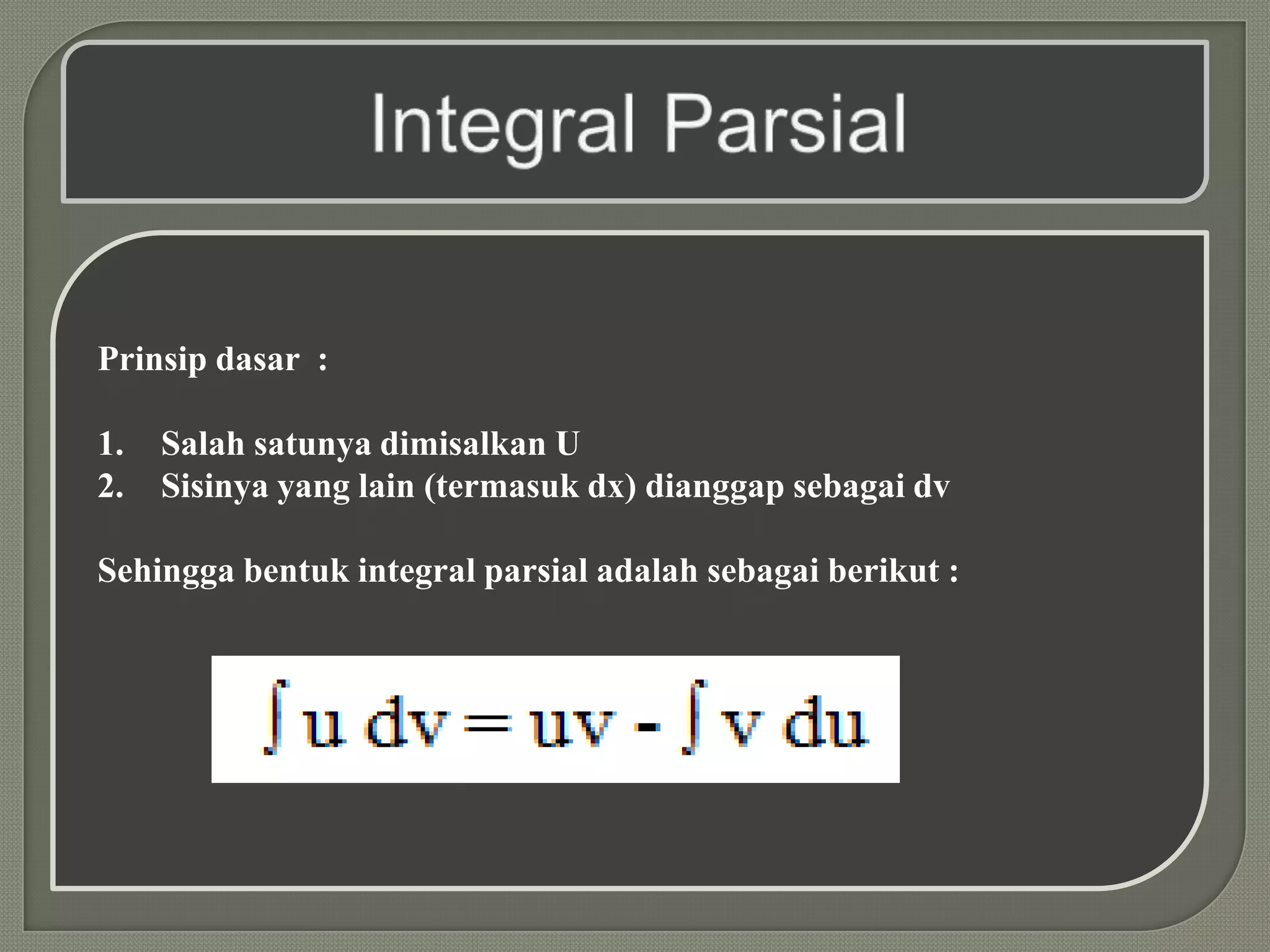 Prinsip dasar :

1.   Salah satunya dimisalkan U
2.   Sisinya yang lain (termasuk dx) dianggap sebagai dv

Sehingga bentuk integral parsial adalah sebagai berikut :
 