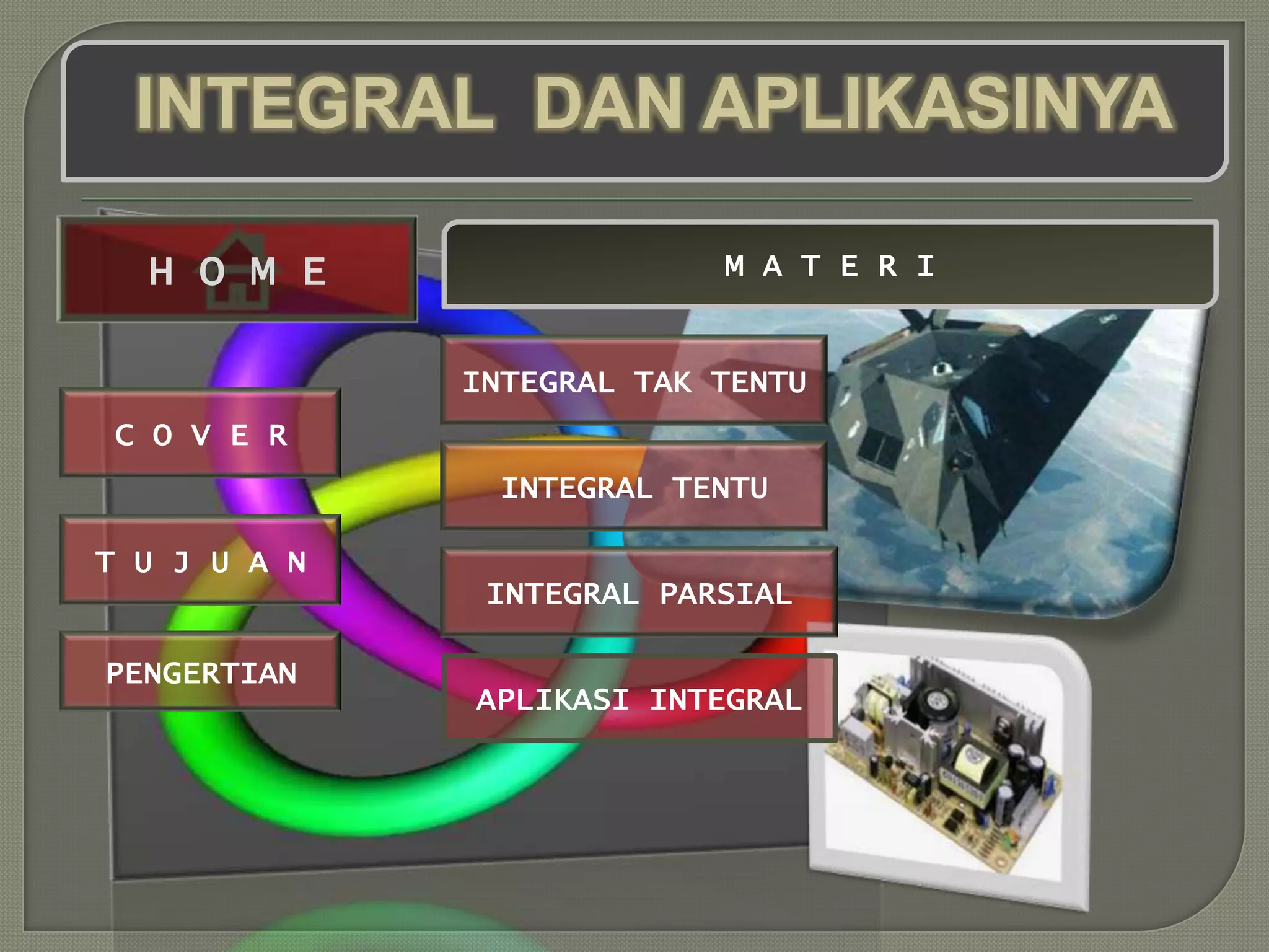 INTEGRAL DAN APLIKASINYA

  H O M E                  M A T E R I


              INTEGRAL TAK TENTU
 C O V E R
               INTEGRAL TENTU

T U J U A N
               INTEGRAL PARSIAL

PENGERTIAN
              APLIKASI INTEGRAL
 