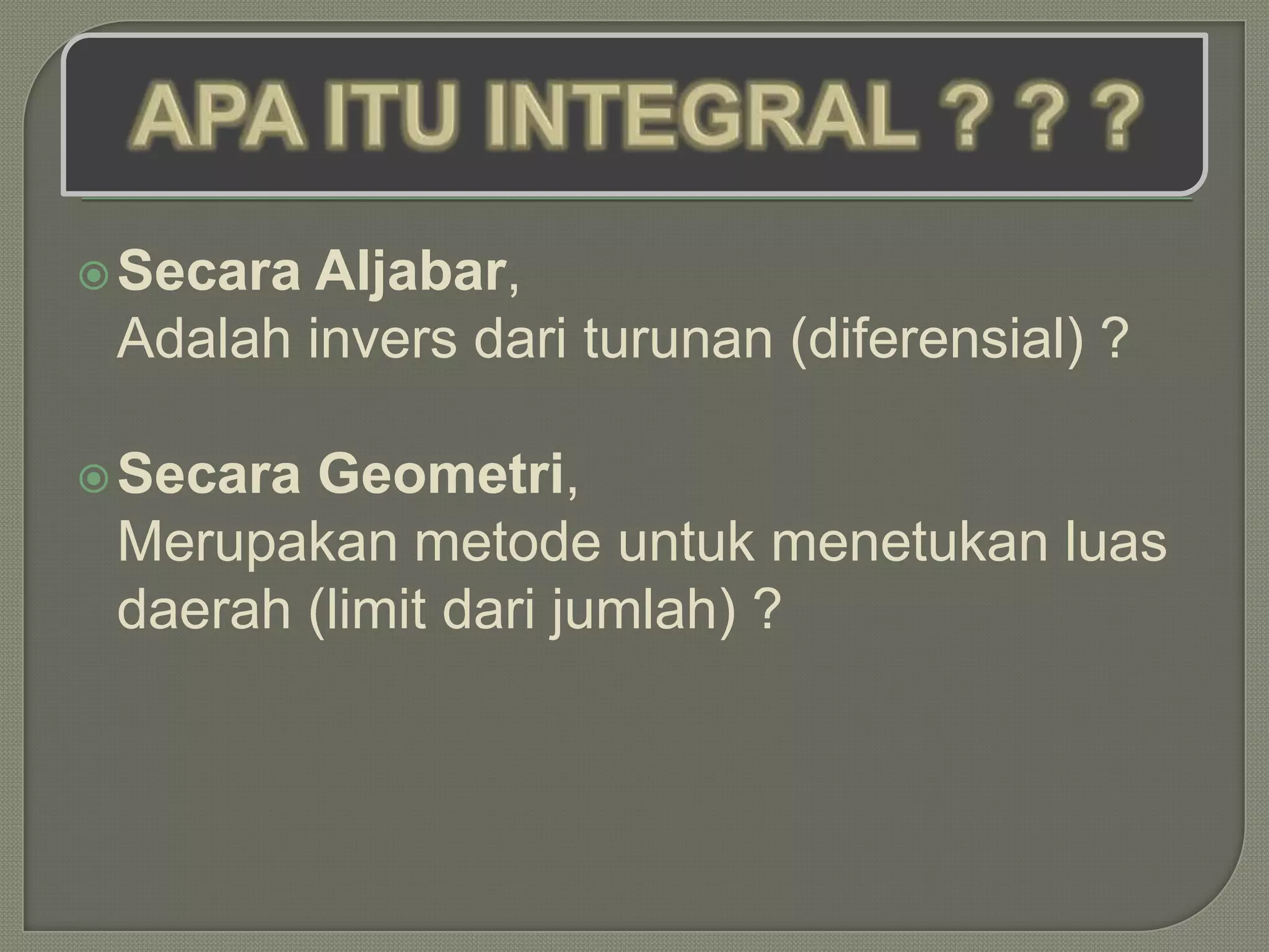  Secara Aljabar,
 Adalah invers dari turunan (diferensial) ?

 Secara Geometri,
 Merupakan metode untuk menetukan luas
 daerah (limit dari jumlah) ?
 