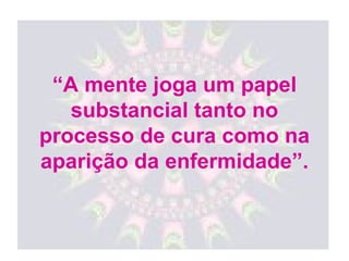 “ A mente joga um papel substancial tanto no processo de cura como na aparição da enfermidade”. 