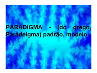 PARADIGMA - (do grego, Parádeigma) padrão, modelo. 