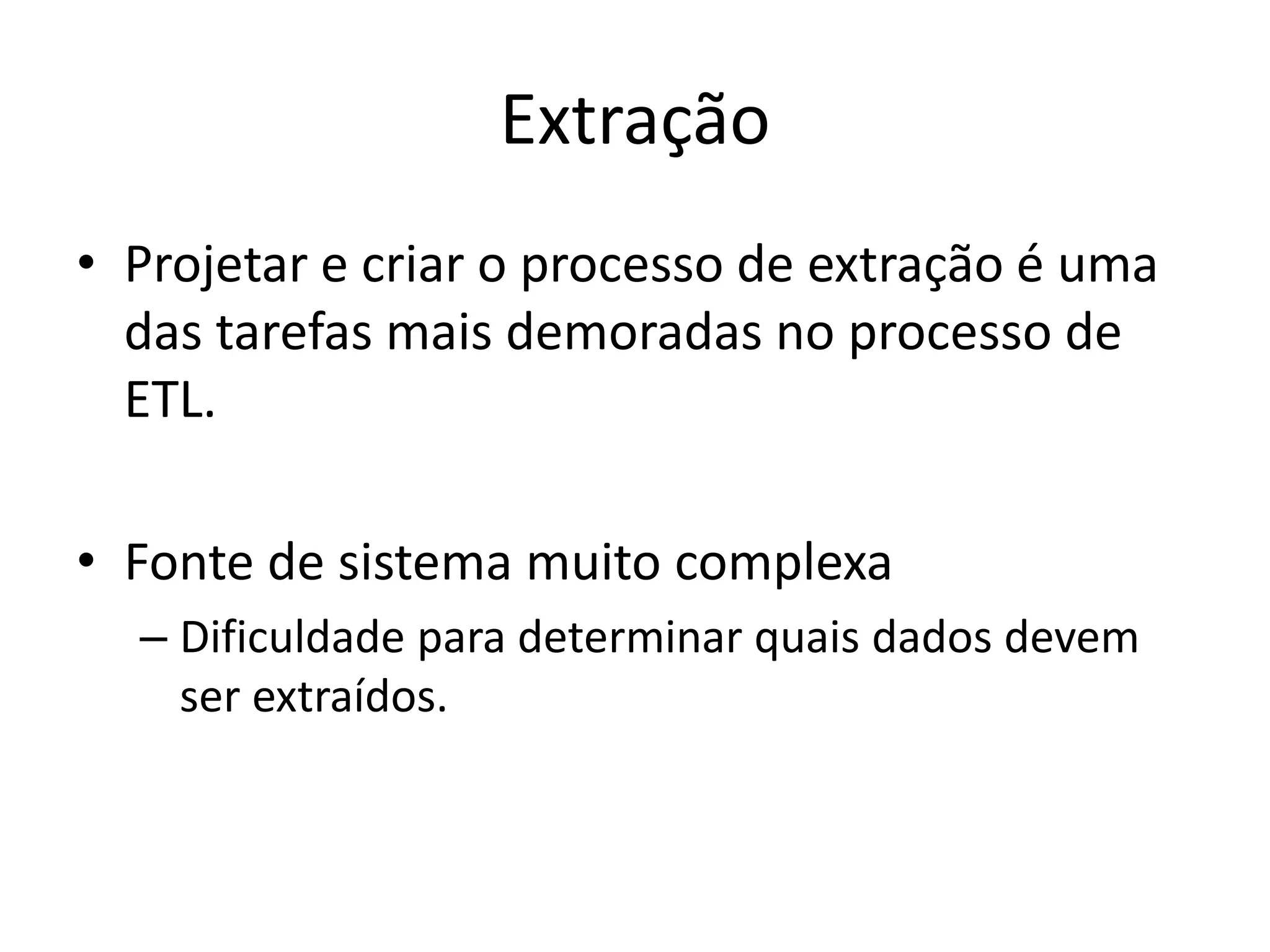 Extração
• Projetar e criar o processo de extração é uma
  das tarefas mais demoradas no processo de
  ETL.

• Fonte de sistema muito complexa
  – Dificuldade para determinar quais dados devem
    ser extraídos.
 