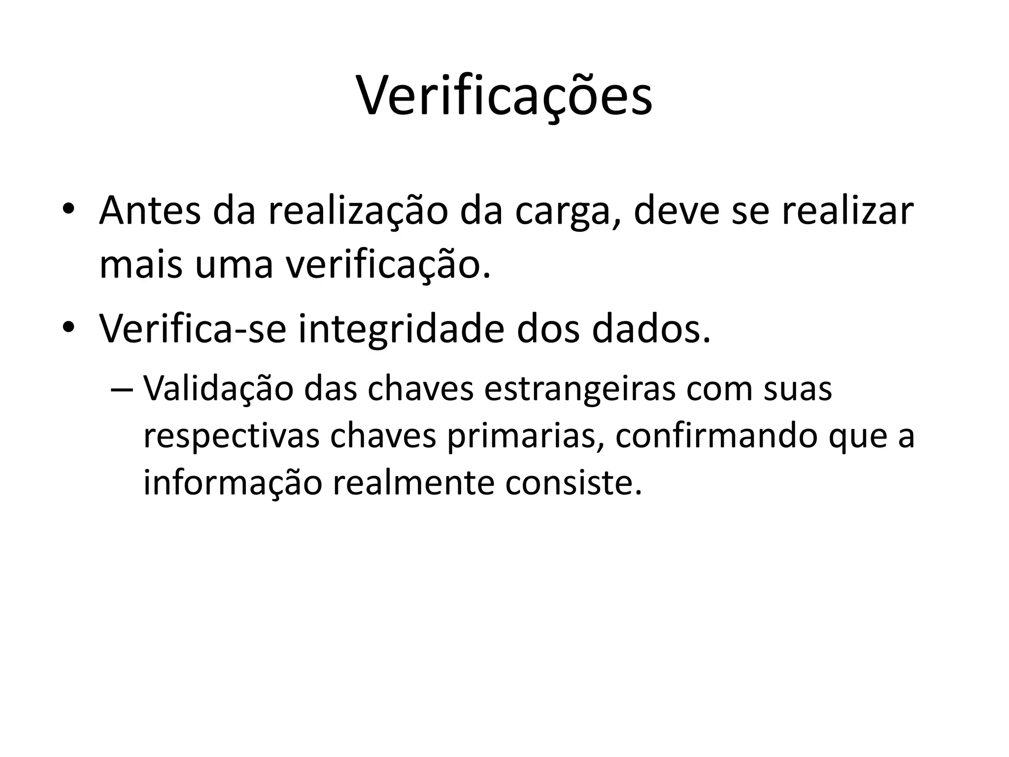 Verificações
• Antes da realização da carga, deve se realizar
  mais uma verificação.
• Verifica-se integridade dos dados.
  – Validação das chaves estrangeiras com suas
    respectivas chaves primarias, confirmando que a
    informação realmente consiste.
 