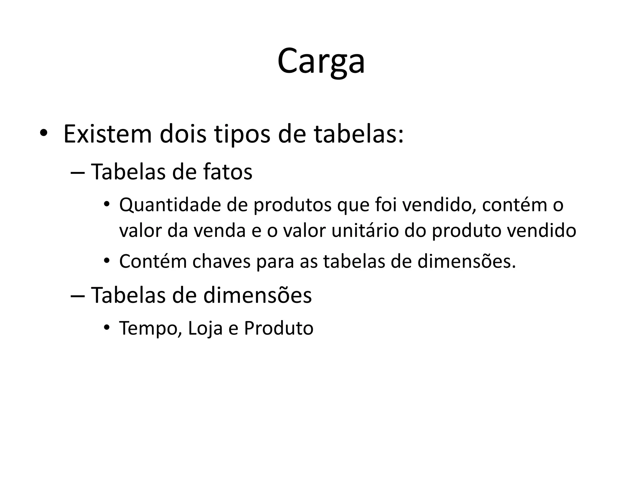 Carga
• Existem dois tipos de tabelas:
  – Tabelas de fatos
     • Quantidade de produtos que foi vendido, contém o
       valor da venda e o valor unitário do produto vendido
     • Contém chaves para as tabelas de dimensões.
  – Tabelas de dimensões
     • Tempo, Loja e Produto
 