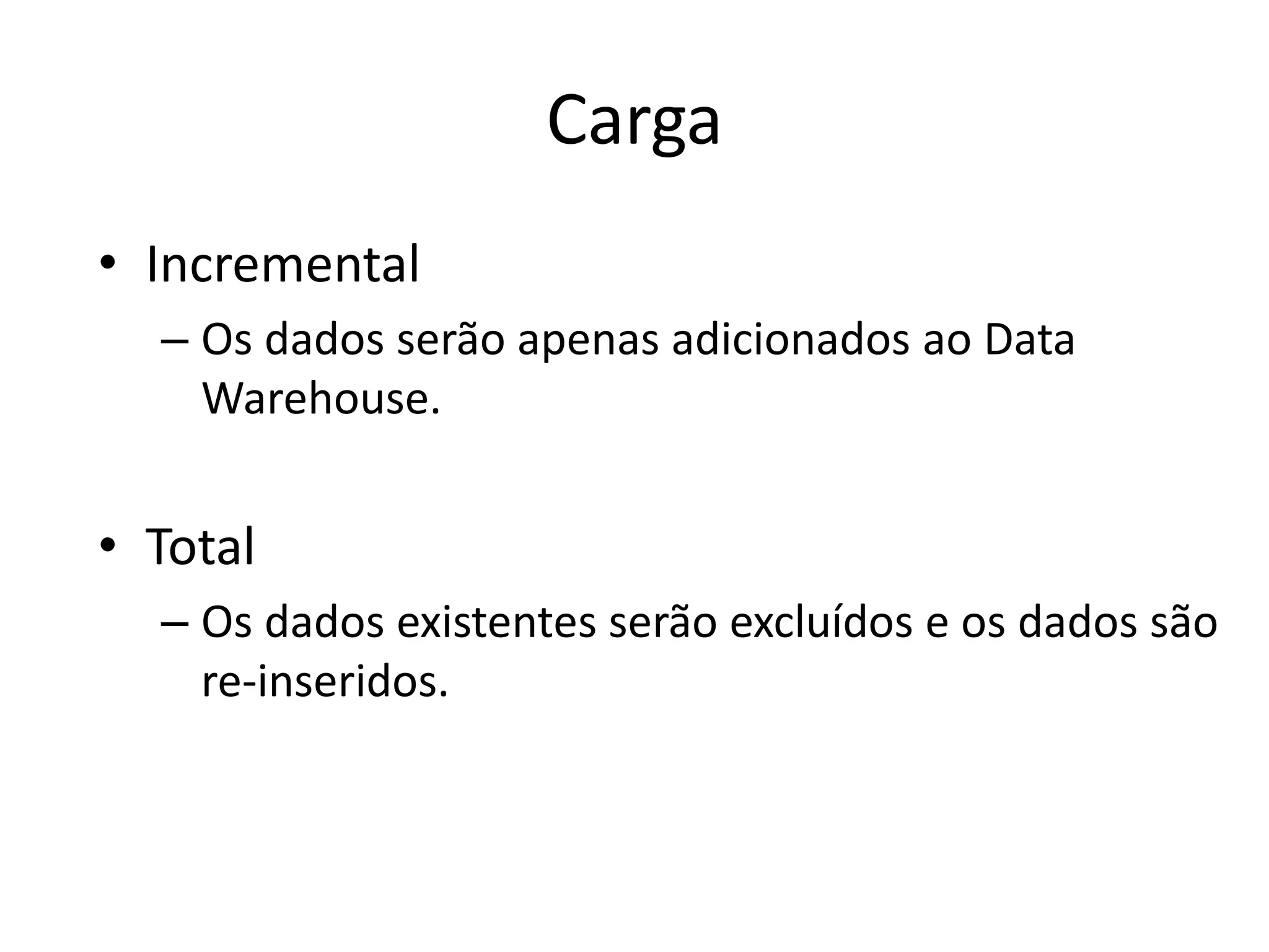 Carga
• Incremental
  – Os dados serão apenas adicionados ao Data
    Warehouse.


• Total
  – Os dados existentes serão excluídos e os dados são
    re-inseridos.
 
