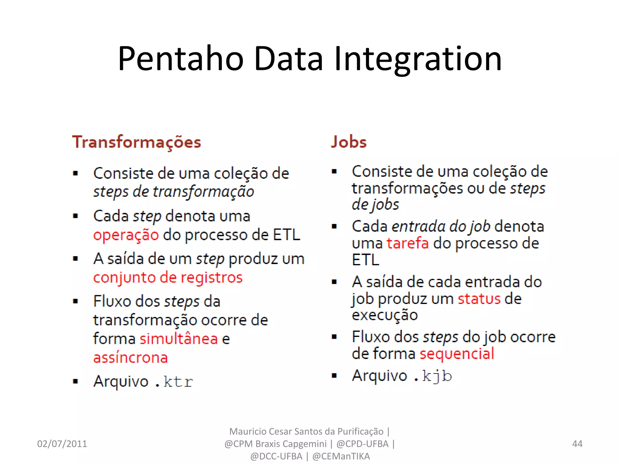 Pentaho Data Integration




                    Mauricio Cesar Santos da Purificação |
02/07/2011         @CPM Braxis Capgemini | @CPD-UFBA |       44
                       @DCC-UFBA | @CEManTIKA
 
