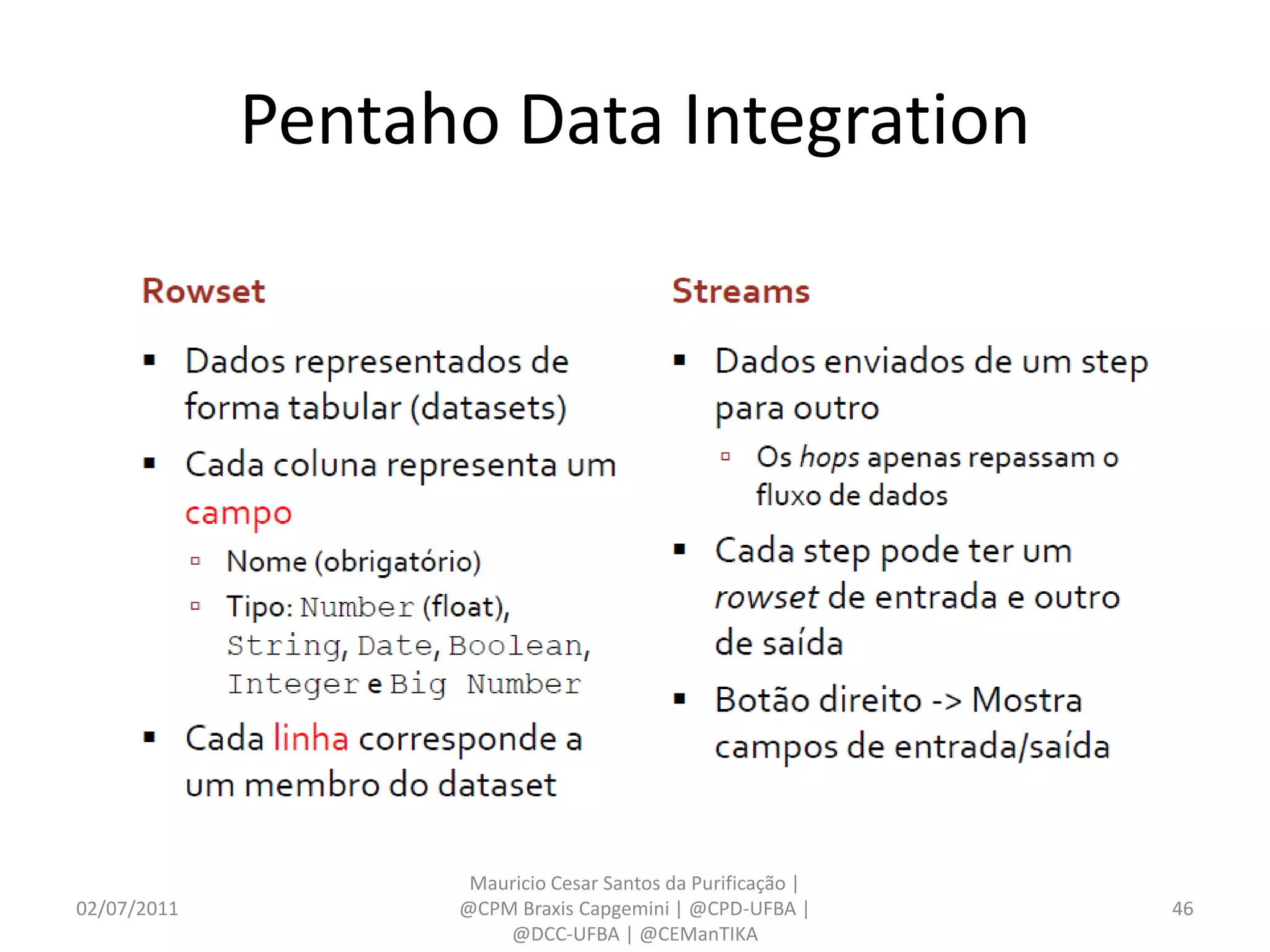Pentaho Data Integration




                    Mauricio Cesar Santos da Purificação |
02/07/2011         @CPM Braxis Capgemini | @CPD-UFBA |       46
                       @DCC-UFBA | @CEManTIKA
 