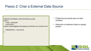 Passo 2: Criar a External Data Source
CREATE EXTERNAL DATA SOURCE AzureDs
WITH (
TYPE = HADOOP,
LOCATION =
'wasbs://testedto@demostorageaccountbf.blob.core.windows.net/'
,
CREDENTIAL = AzureCred
);
• O Data Source aponta para um blob
container
• Utilizamos a credential criada no espaço
anterior
 