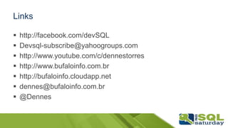 Links
 http://facebook.com/devSQL
 Devsql-subscribe@yahoogroups.com
 http://www.youtube.com/c/dennestorres
 http://www.bufaloinfo.com.br
 http://bufaloinfo.cloudapp.net
 dennes@bufaloinfo.com.br
 @Dennes
 