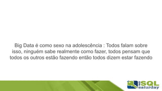Big Data é como sexo na adolescência : Todos falam sobre
isso, ninguém sabe realmente como fazer, todos pensam que
todos os outros estão fazendo então todos dizem estar fazendo
 