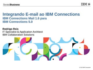 © 2015 IBM Corporation
Integrando E-mail ao IBM Connections
IBM Connections Mail 1.6 para
IBM Connections 5.0
Rodrigo Reis
IT Specialist & Application Architect
IBM Collaboration Solutions
 