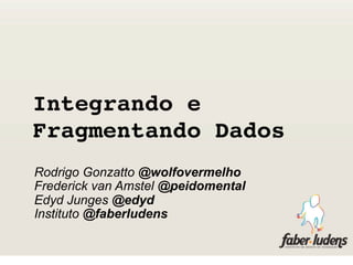 Integrando e 
Fragmentando Dados
Rodrigo Gonzatto @wolfovermelho
Frederick van Amstel @peidomental
Edyd Junges @edyd
Instituto @faberludens
 