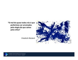 “O mal de quase todos nós é que
   preferimos ser arruinados
   pelo elogio do que salvos
   pela crítica”



                           Friedrich Rückert




                                               Yves Klein
Unidade Central de Recursos Humanos
Secretaria de Gestão Pública - GovSP
 