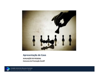 Apresentação de Caso
                    AVALIAÇÃO DE PESSOAS
                    Concurso de Promoção GovSP



Unidade Central de Recursos Humanos
Secretaria de Gestão Pública - GovSP
 