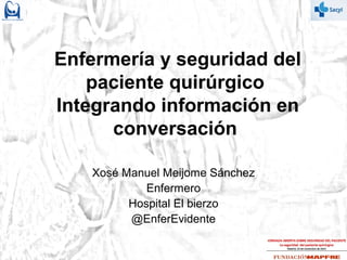Enfermería y seguridad del
paciente quirúrgico
Integrando información en
conversación
Xosé Manuel Meijome Sánchez
Enfermero
Hospital El bierzo
@EnferEvidente
 
