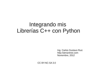 Integrando mis
Librerías C++ con Python


                         Ing. Carlos Gustavo Ruiz
                         http://atmantree.com
                         Noviembre, 2012


       CC BY-NC-SA 3.0
 