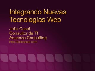 Integrando Nuevas Tecnologías Web Julio Casal Consultor de TI AscenzoConsulting http://juliocasal.com 