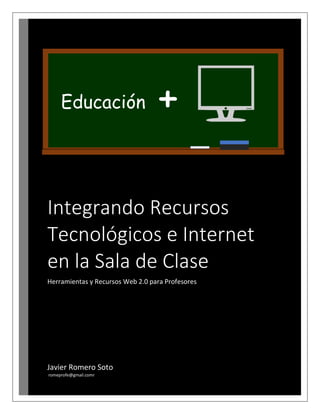 Integrando Recursos
Tecnológicos e Internet
en la Sala de Clase
Herramientas y Recursos Web 2.0 para Profesores
Javier Romero Soto
romeprofe@gmail.comr
 