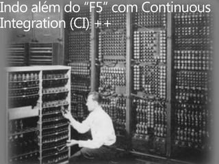 Indo além do “F5” com ContinuousIntegration (CI) ++ 