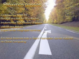 PróximospassosImplementar SCRUMRevisararquitetura de softwareImplementar TDD/Testes UnitáriosValidararquiteturaImplementarintegração continua“Embreveteremostodo o Team Foundation Server rodando no Cloud Computing.”