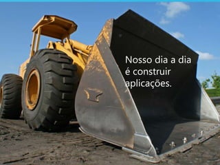 Nosso dia a dia é construir aplicações.