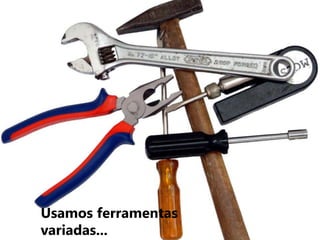 Usamos ferramentas variadas...
