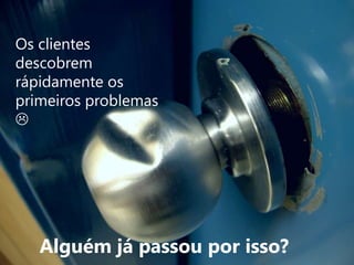 Os clientes descobrem rápidamente os primeiros problemas Alguém já passou por isso?