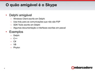 O quão amigável é o SkypeDelphi amigávelWindows Client escrito em DelphiUsa Indy para as comunicações que não são P2PSDK Tools escrito em DelphiAlgumas documentação e interfaces escritas em pascalExemplosDelphiC++C#VBPhyton