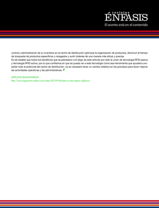 El acento está en el contenido




control y administración de tu inventario en el centro de distribución optimizar la organización de productos, disminuir el tiempo
de búsqueda de productos específicos o rezagados y surtir órdenes de una manera más eficaz y precisa.
Es de resaltar que todos los beneficios que se plantearon a lo largo de este artículo son sólo la unión de tecnología RFID pasiva
y tecnología RFID activa, por lo que confiamos en que se pueda ver a esta tecnología como esa herramienta que ayudará a ex-
plotar todo el potencial del centro de distribución, no es necesario tener un cambio drástico en los procesos para tener mejorar
las actividades operativas y las administrativas. z

Artículos relacionados:
http://www.logisticamx.enfasis.com/notas/20129-rfid-todo-un-arte-sistema-vigilancia
 
