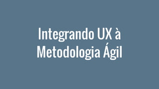 Integrando UX à
Metodologia Ágil
 