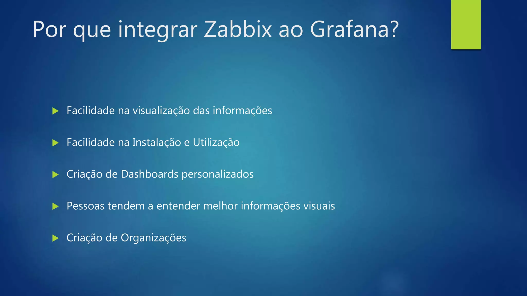 Por que integrar Zabbix ao Grafana?
 Facilidade na visualização das informações
 Facilidade na Instalação e Utilização
 Criação de Dashboards personalizados
 Pessoas tendem a entender melhor informações visuais
 Criação de Organizações
 