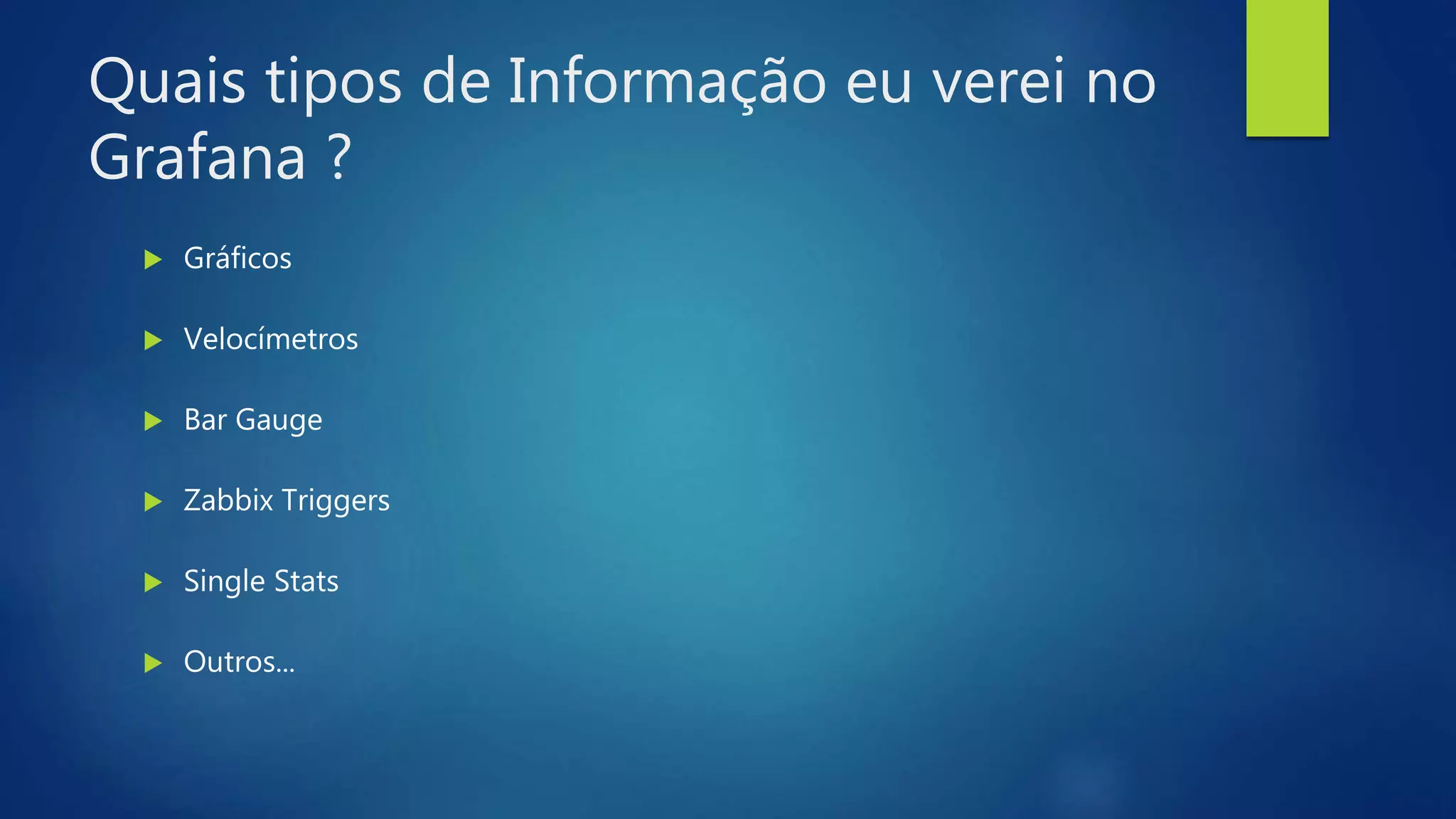 Quais tipos de Informação eu verei no
Grafana ?
 Gráficos
 Velocímetros
 Bar Gauge
 Zabbix Triggers
 Single Stats
 Outros...
 
