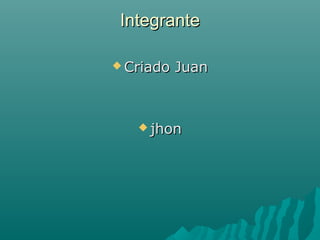IntegranteIntegrante
 Criado JuanCriado Juan
 jhonjhon
 
