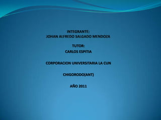 INTEGRANTE:JOHAN ALFREDO SALGADO MENDOZA TUTOR: CARLOS ESPITIA CORPORACION UNIVERSITARIA LA CUN CHIGORODO(ANT) AÑO 2011  