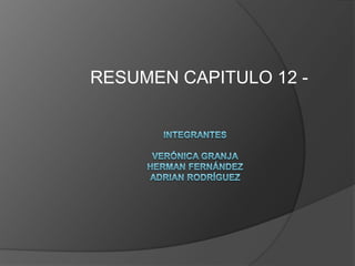 RESUMEN CAPITULO 12 -  IntegrantesVerónica GranjaHerman FernándezAdrian rodríguez 